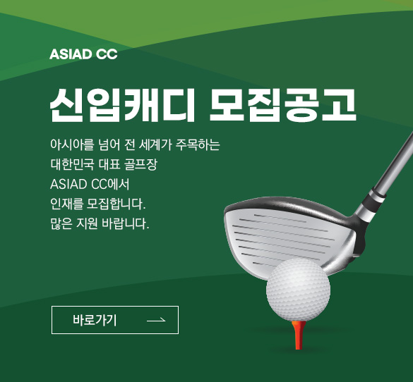 <ASIAD CC> 신입 캐디 모집공고 : 아시아를 넘어 전 세계가 주목하는 대한민국 대표 골프장 ASIAD CC에서 인재를 모집합니다. 많은 지원 바랍니다. 바로가기.